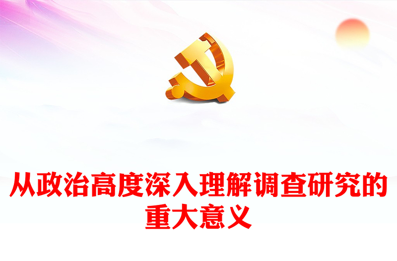 2023从政治高度深入理解调查研究的重大意义PPT精品风深入学习《关于在全党大兴调查研究的工作方案》专题党课PPT(讲稿)