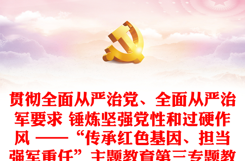 贯彻全面从严治党、全面从严治军要求 锤炼坚强党性和过硬作风 ——“传承党政风基因、担当强军重任”主题教育第三专题教育提纲