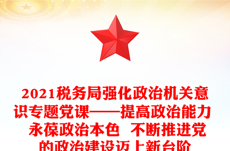 2021税务局强化政治机关意识专题党课——提高政治能力 永葆政治本色 不断推进党的政治建设迈上新台阶