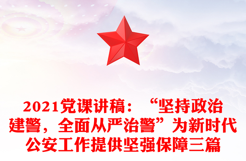 2021党课讲稿:“坚持政治建警,全面从严治警”为新时代公安工作提供坚强保障三篇