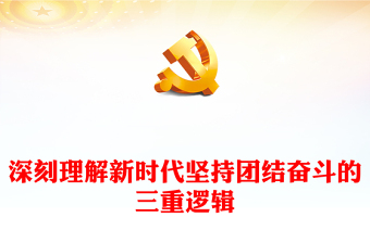 2022深刻理解新时代坚持团结奋斗的三重逻辑PPT红色党政风深入学习宣传贯彻党的二十大精神专题党课党建课件(讲稿)