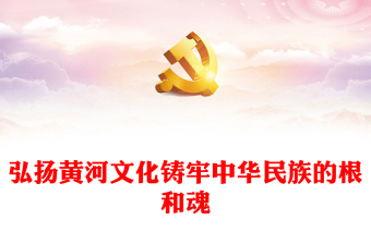 2023弘扬黄河文化铸牢中华民族的根和魂PPT大气精美风党员干部学习教育专题党课课件(讲稿)