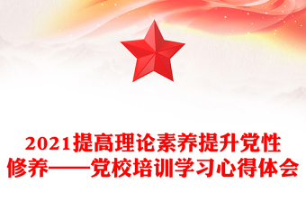 2021提高理论素养提升党性修养——党校培训学习心得体会