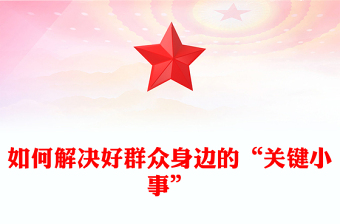 如何解决好群众身边的“关键小事”PPT党政风简约基层治理党课PPT(讲稿)