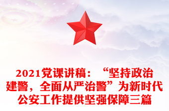 2021党课讲稿：“坚持政治建警，全面从严治警”为新时代公安工作提供坚强保障三篇